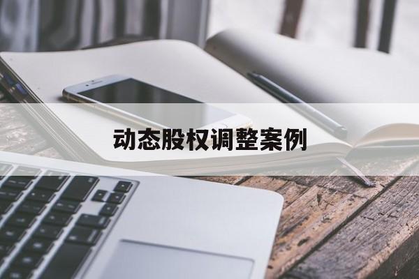 动态股权调整案例(股权动态调整机制是什么意思)芜湖市 动态股权调整案例(股权动态调整机制是什么意思)芜湖市