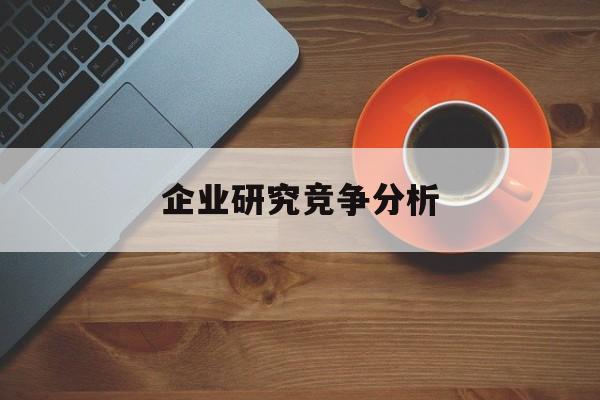 企业研究竞争分析(企业竞争力研究方法)芜湖市