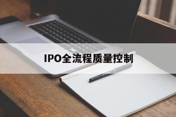IPO全流程质量控制(ipo全流程质量控制是什么)芜湖市